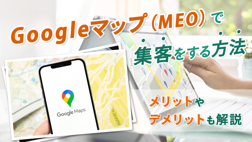 Googleマップ（MEO）で集客をする方法とは？メリットやデメリットも解説