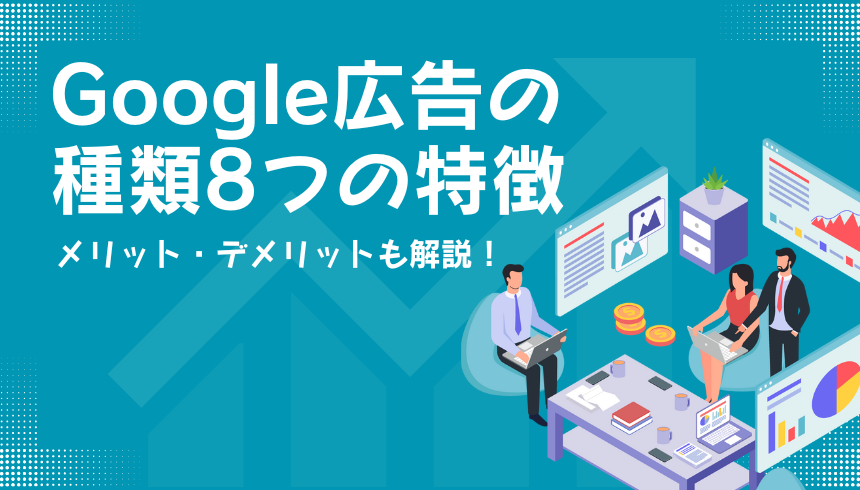 Google広告の種類8つの特徴とメリット・デメリットを解説！